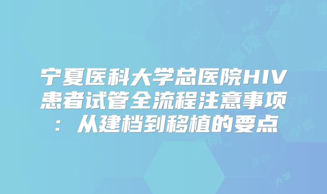 宁夏医科大学总医院HIV患者试管全流程注意事项：从建档到移植的要点