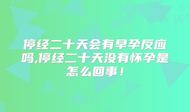 停经二十天会有早孕反应吗,停经二十天没有怀孕是怎么回事！