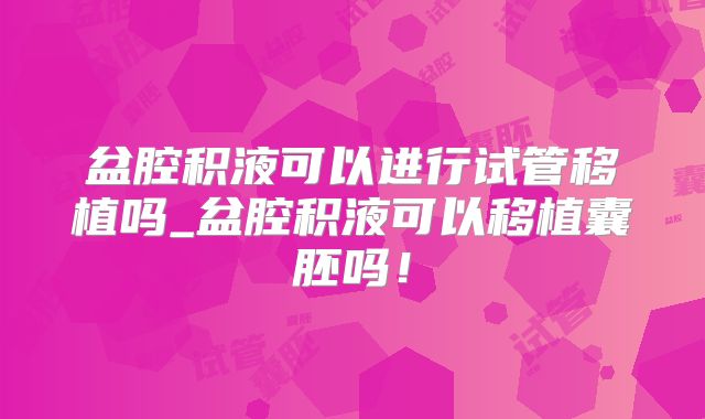 盆腔积液可以进行试管移植吗_盆腔积液可以移植囊胚吗!