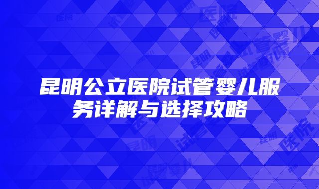 昆明公立医院试管婴儿服务详解与选择攻略