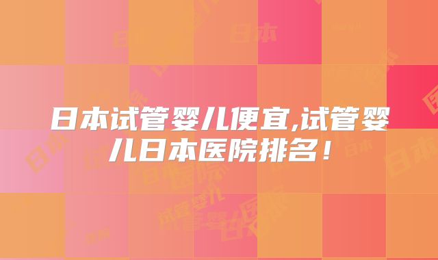 日本试管婴儿便宜,试管婴儿日本医院排名!