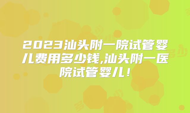 2023汕头附一院试管婴儿费用多少钱,汕头附一医院试管婴儿！