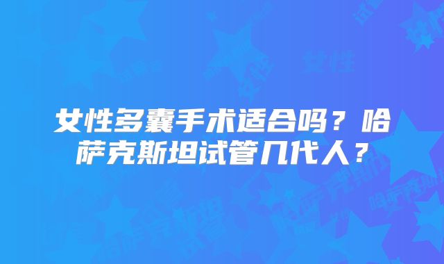 女性多囊手术适合吗？哈萨克斯坦试管几代人？