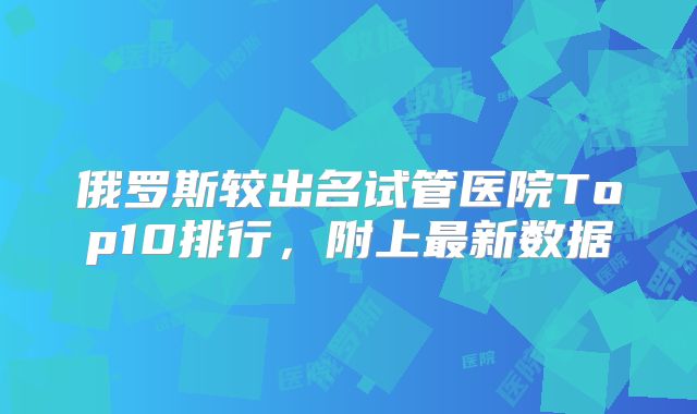 俄罗斯较出名试管医院Top10排行，附上最新数据