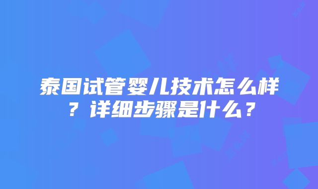 泰国试管婴儿技术怎么样?详细步骤是什么?