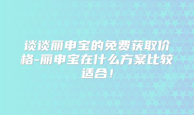 谈谈丽申宝的免费获取价格-丽申宝在什么方案比较适合!