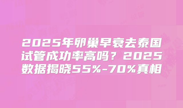 2025年卵巢早衰去泰国试管成功率高吗？2025数据揭晓55%-70%真相