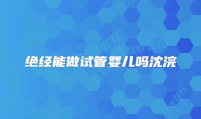 绝经能做试管婴儿吗沈浣