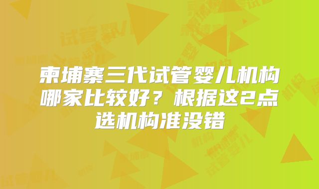 柬埔寨三代试管婴儿机构哪家比较好?根据这2点选机构准没错