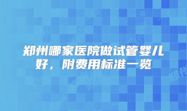 郑州哪家医院做试管婴儿好，附费用标准一览