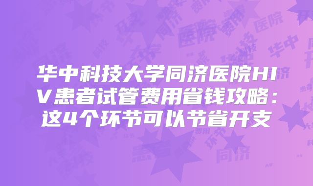 华中科技大学同济医院HIV患者试管费用省钱攻略：这4个环节可以节省开支