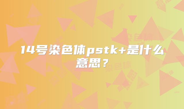 14号染色体pstk+是什么意思？