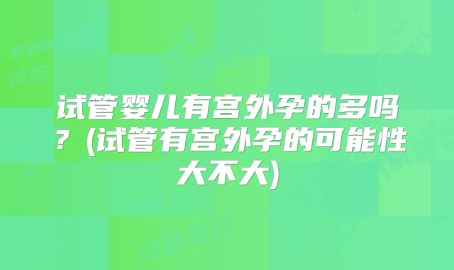 试管婴儿有宫外孕的多吗？(试管有宫外孕的可能性大不大)