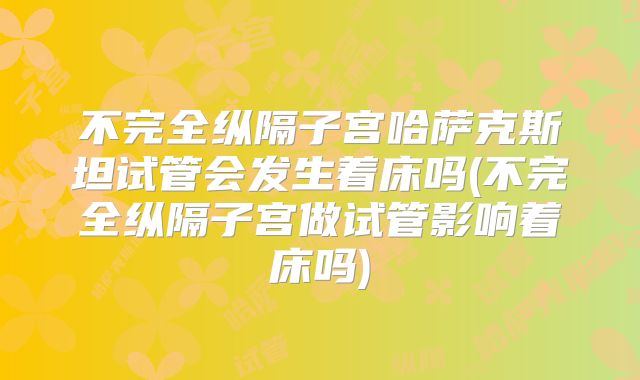 不完全纵隔子宫哈萨克斯坦试管会发生着床吗(不完全纵隔子宫做试管影响着床吗)