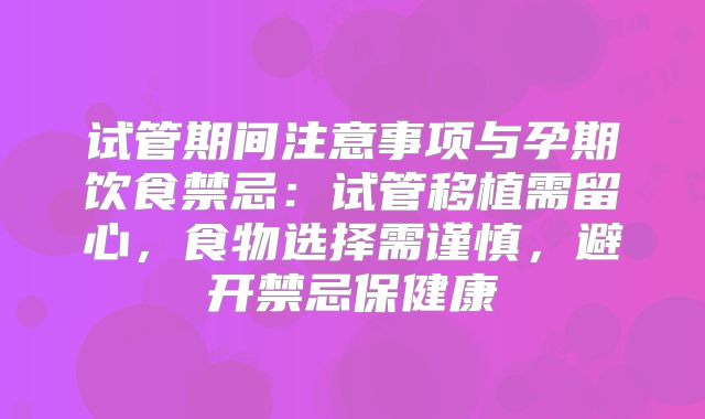 试管期间注意事项与孕期饮食禁忌：试管移植需留心，食物选择需谨慎，避开禁忌保健康