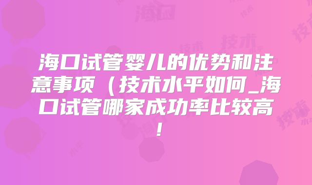 海口试管婴儿的优势和注意事项(技术水平如何_海口试管哪家成功率比较高!