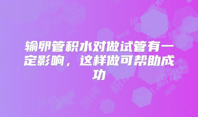 输卵管积水对做试管有一定影响，这样做可帮助成功