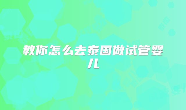 教你怎么去泰国做试管婴儿