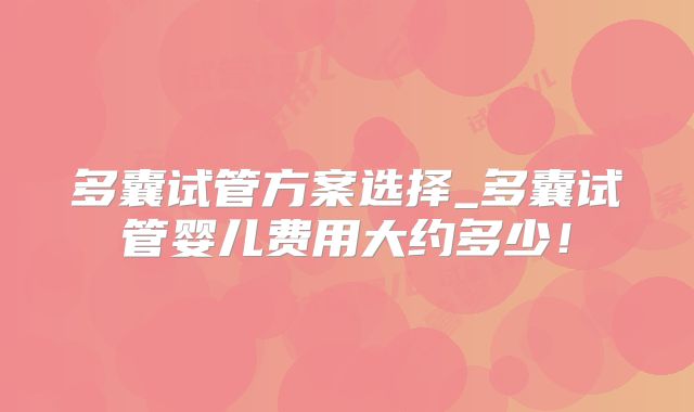 多囊试管方案选择_多囊试管婴儿费用大约多少！