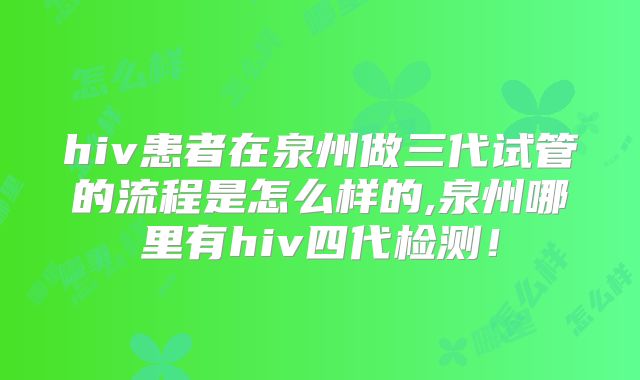 hiv患者在泉州做三代试管的流程是怎么样的,泉州哪里有hiv四代检测！