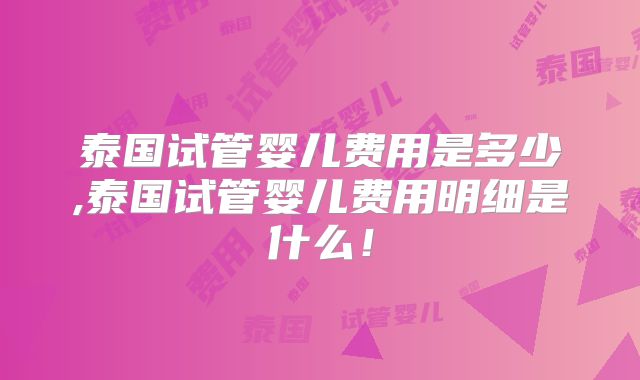 泰国试管婴儿费用是多少,泰国试管婴儿费用明细是什么！