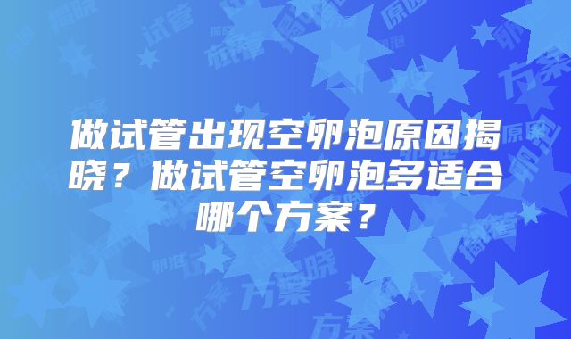 做试管出现空卵泡原因揭晓？做试管空卵泡多适合哪个方案？