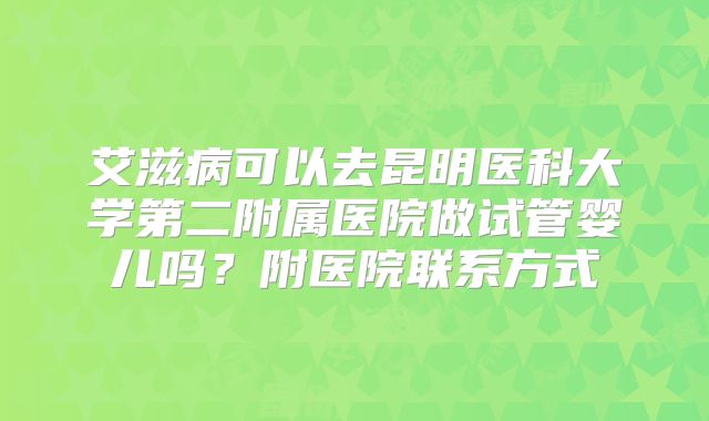 艾滋病可以去昆明医科大学第二附属医院做试管婴儿吗？附医院联系方式