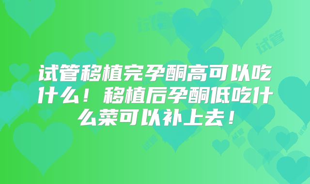 试管移植完孕酮高可以吃什么！移植后孕酮低吃什么菜可以补上去！