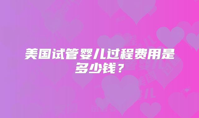 美国试管婴儿过程费用是多少钱?