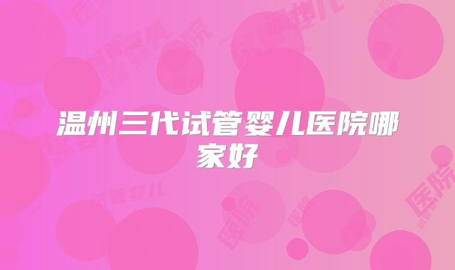 温州三代试管婴儿医院哪家好