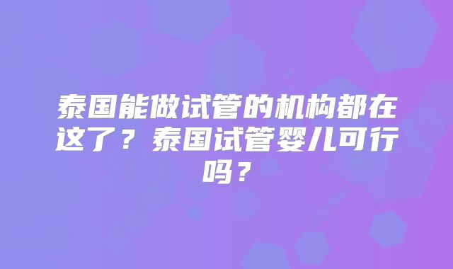 泰国能做试管的机构都在这了？泰国试管婴儿可行吗？