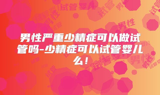 男性严重少精症可以做试管吗-少精症可以试管婴儿么!