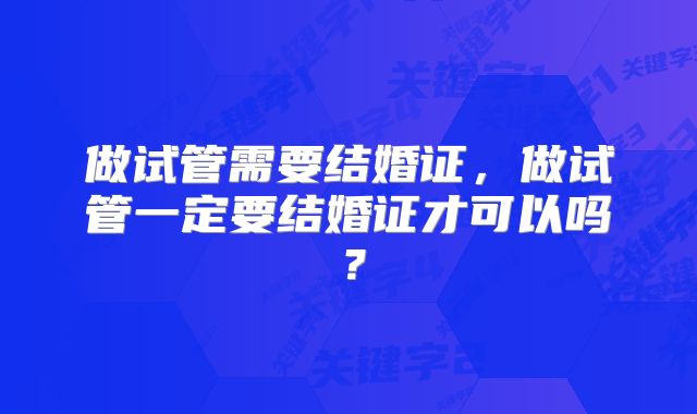 做试管需要结婚证，做试管一定要结婚证才可以吗？