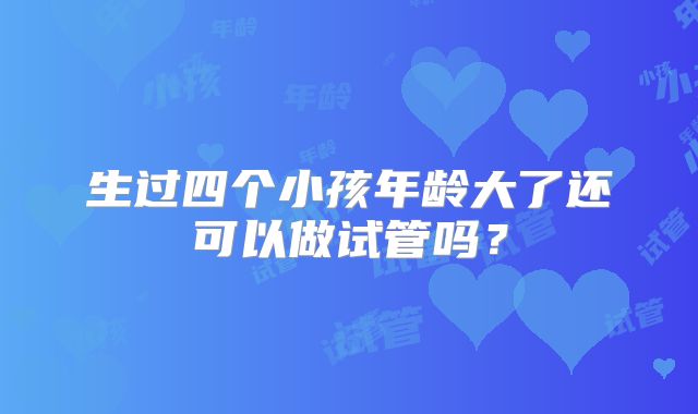 生过四个小孩年龄大了还可以做试管吗？