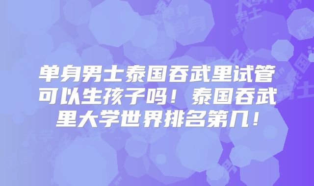 单身男士泰国吞武里试管可以生孩子吗!泰国吞武里大学世界排名第几!