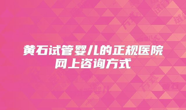 黄石试管婴儿的正规医院网上咨询方式