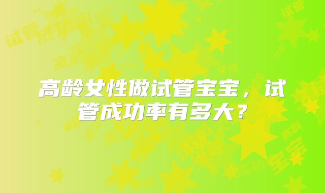 高龄女性做试管宝宝，试管成功率有多大？