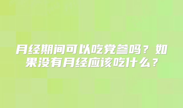 月经期间可以吃党参吗？如果没有月经应该吃什么？