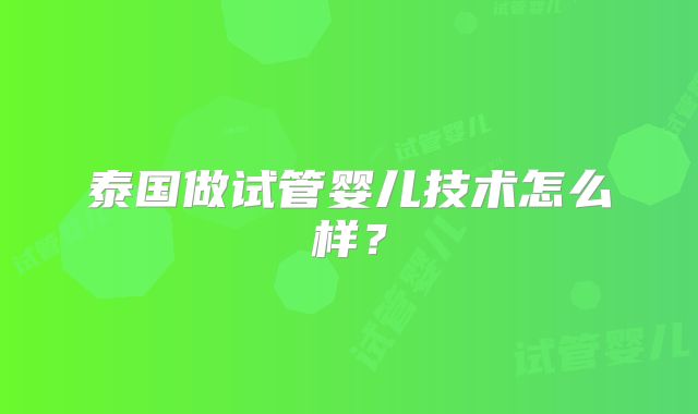 泰国做试管婴儿技术怎么样？