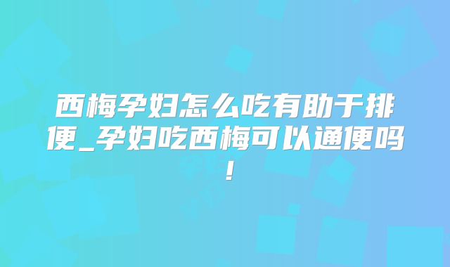 西梅孕妇怎么吃有助于排便_孕妇吃西梅可以通便吗！