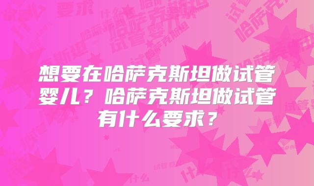想要在哈萨克斯坦做试管婴儿?哈萨克斯坦做试管有什么要求?