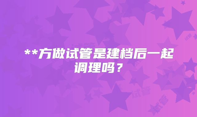 **方做试管是建档后一起调理吗?