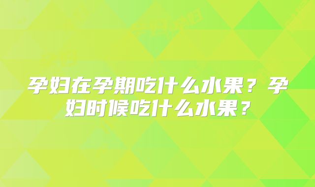 孕妇在孕期吃什么水果？孕妇时候吃什么水果？
