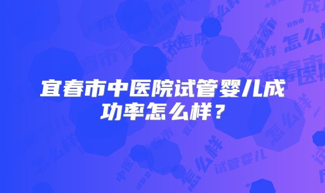 宜春市中医院试管婴儿成功率怎么样?