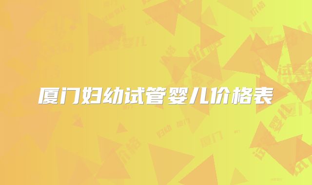 厦门妇幼试管婴儿价格表