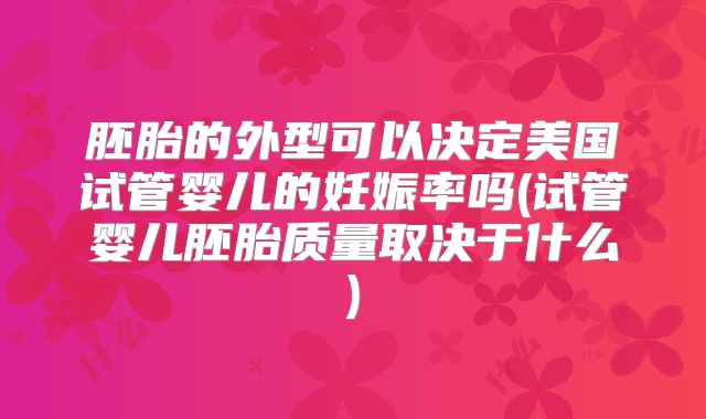 胚胎的外型可以决定美国试管婴儿的妊娠率吗(试管婴儿胚胎质量取决于什么)