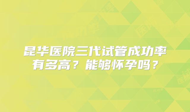 昆华医院三代试管成功率有多高？能够怀孕吗？