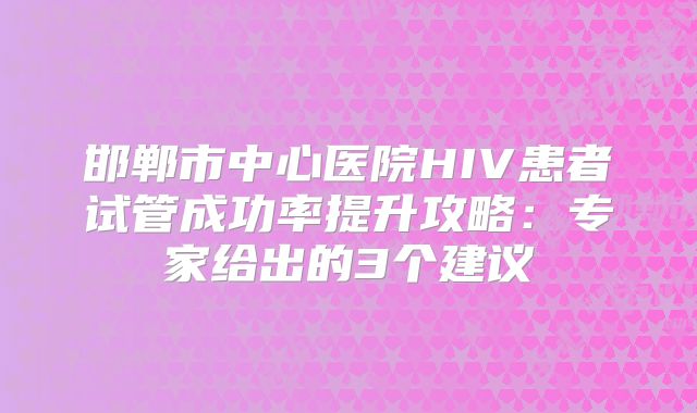 邯郸市中心医院HIV患者试管成功率提升攻略：专家给出的3个建议