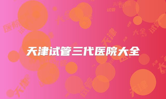 天津试管三代医院大全