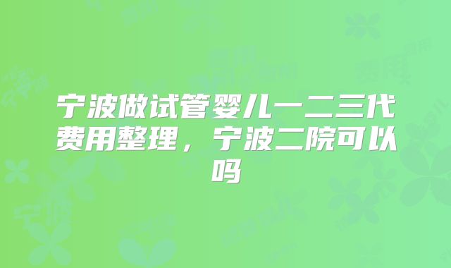 宁波做试管婴儿一二三代费用整理,宁波二院可以吗